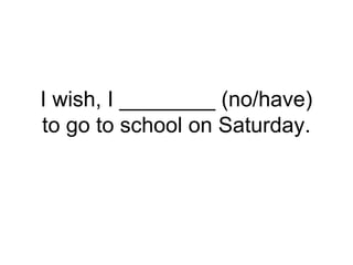 I wish, I ________ (no/have)
to go to school on Saturday.
 