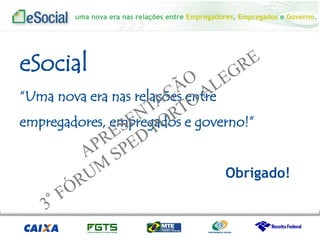uma nova era nas relações entre Empregadores, Empregados e Governo.
eSocial
“Uma nova era nas relações entre
empregadores, empregados e governo!”
Obrigado!
 