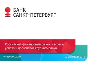 Российский финансовый рынок: секреты
успеха и долголетия крупного банка
VII ФОРУМ ММВА 22-25 апреля 2015
 