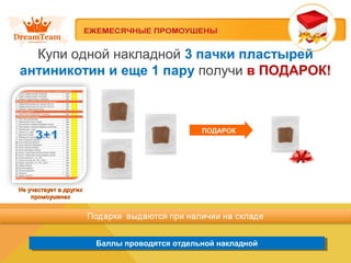 Баллы проводятся отдельной накладнойБаллы проводятся отдельной накладной
Купи одной накладной 3 пачки пластырей
антиникотин и еще 1 пару получи в ПОДАРОК!
Не участвует в другихНе участвует в других
промоушенахпромоушенах
ПОДАРОК
 