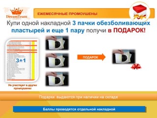 Баллы проводятся отдельной накладнойБаллы проводятся отдельной накладной
Купи одной накладной 3 пачки обезболивающих
пластырей и еще 1 пару получи в ПОДАРОК!
Не участвует в другихНе участвует в других
промоушенахпромоушенах
ПОДАРОК
 