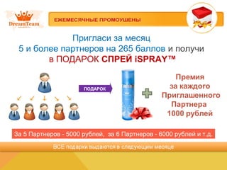 Пригласи за месяц
5 и более партнеров на 265 баллов и получи
в ПОДАРОК СПРЕЙ iSPRAY™
За 5 Партнеров - 5000 рублей, за 6 Партнеров - 6000 рублей и т.д.
ПОДАРОК
 