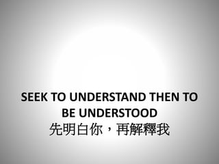 SEEK TO UNDERSTAND THEN TO
BE UNDERSTOOD
先明白你，再解釋我
 