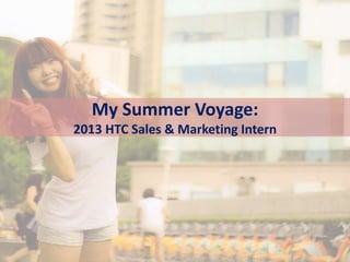 My Summer Voyage:
2013 HTC Sales & Marketing Intern
 