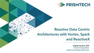 Angelo	
  Corsaro,	
  PhD	
  
Chief	
  Technology	
  Officer	
  
angelo.corsaro@prismtech.com
Reactive Data Centric
Architectures with Vortex, Spark
and ReactiveX
 