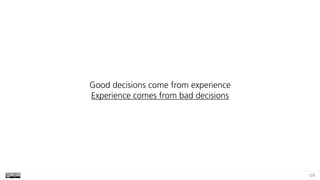 128
Good decisions come from experience 
Experience comes from bad decisions
 