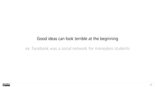 23
Good ideas can look terrible at the beginning
ex: Facebook was a social network for moneyless students
 