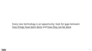 27
Every new technology is an opportunity: look for gaps between
how things have been done and how they can be done
 