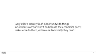 28
Every asleep industry is an opportunity: do things
incumbents can’t or won’t do because the economics don’t
make sense to them, or because technically they can’t.
 