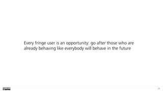 29
Every fringe user is an opportunity: go after those who are
already behaving like everybody will behave in the future
 