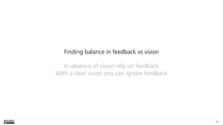 34
Finding balance in feedback vs vision
In absence of vision rely on feedback 
With a clear vision you can ignore feedback
 