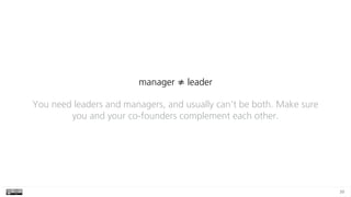 39
manager ≠ leader
You need leaders and managers, and usually can’t be both. Make sure
you and your co-founders complement each other.
 