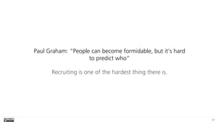 47
Paul Graham: “People can become formidable, but it’s hard
to predict who”
Recruiting is one of the hardest thing there is.
 