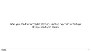 54
What you need to succeed in startups is not an expertise in startups. 
It’s an expertise in clients
 