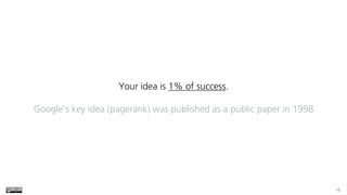 16
Your idea is 1% of success. 
 
Google’s key idea (pagerank) was published as a public paper in 1998
 