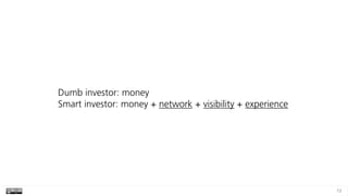73
Dumb investor: money 
Smart investor: money + network + visibility + experience
 