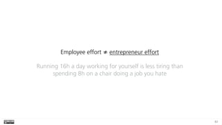 83
Employee effort ≠ entrepreneur effort
Running 16h a day working for yourself is less tiring than
spending 8h on a chair doing a job you hate
 