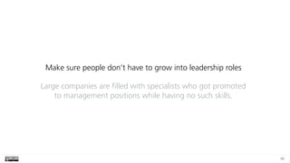 90
Make sure people don’t have to grow into leadership roles
Large companies are filled with specialists who got promoted
to management positions while having no such skills.
 