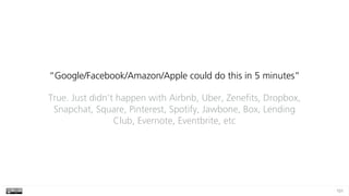 101
“Google/Facebook/Amazon/Apple could do this in 5 minutes”
True. Just didn’t happen with Airbnb, Uber, Zenefits, Dropbox,
Snapchat, Square, Pinterest, Spotify, Jawbone, Box, Lending
Club, Evernote, Eventbrite, etc
 
