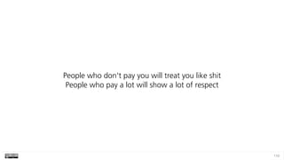 110
People who don't pay you will treat you like shit 
People who pay a lot will show a lot of respect
 