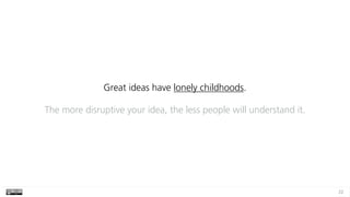 22
Great ideas have lonely childhoods.
The more disruptive your idea, the less people will understand it.
 