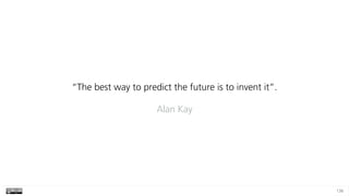 136
“The best way to predict the future is to invent it”.
Alan Kay
 