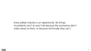 28
Every asleep industry is an opportunity: do things
incumbents can’t or won’t do because the economics don’t
make sense ...