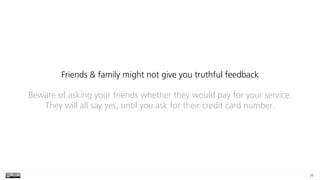 36
Friends & family might not give you truthful feedback
Beware of asking your friends whether they would pay for your ser...