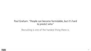 47
Paul Graham: “People can become formidable, but it’s hard
to predict who”
Recruiting is one of the hardest thing there ...