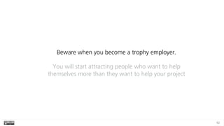 62
Beware when you become a trophy employer.
You will start attracting people who want to help
themselves more than they w...