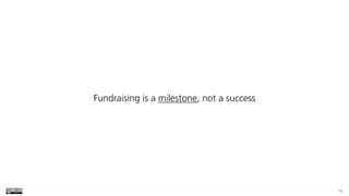 74
Fundraising is a milestone, not a success
 