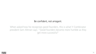 75
Be confident, not arrogant.
When asked how he recognises good founders, this is what Y Combinator
president Sam Altman ...