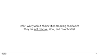 99
Don’t worry about competition from big companies 
They are not reactive, slow, and complicated.
 