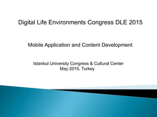 Digital Life Environments Congress DLE 2015
Mobile Application and Content Development
Istanbul University Congress & Cultural Center
May 2015, Turkey
 