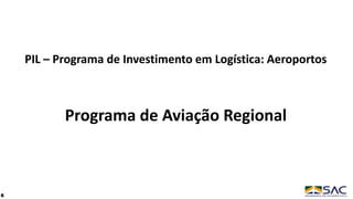 PIL – Programa de Investimento em Logística: Aeroportos
Programa de Aviação Regional
6
 