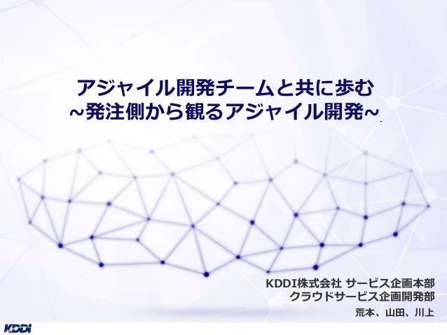 アジャイル開発チームと共に歩む
~発注側から観るアジャイル開発~
荒本、山田、川上
KDDI株式会社 サービス企画本部
クラウドサービス企画開発部
 