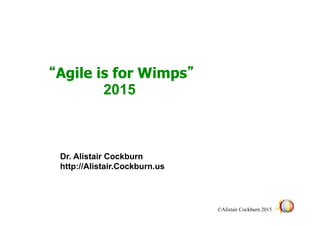 © Alistair Cockburn 2015
“Agile is for Wimps”
2015
Dr. Alistair Cockburn
http://Alistair.Cockburn.us
 