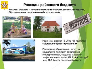 Расходы районного бюджета
Районный бюджет на 2015 год является
социально ориентированным.
Расходы на образование, культуру,
социальную политику, физическую
культуру и спорт, средства массовой
информации составят 396 210,9 тыс. руб.
или 81,3 % всех расходов бюджета.
Расходы бюджета – выплачиваемые из бюджета денежные средства,
Обусловленные расходными обязательствами
 