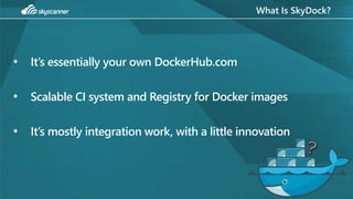 What Is SkyDock?
• It’s essentially your own DockerHub.com
• Scalable CI system and Registry for Docker images
• It’s mostly integration work, with a little innovation
 