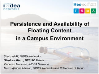 Persistence and Availability of
Floating Content
in a Campus Environment
Shahzad Ali, IMDEA Networks
Gianluca Rizzo, HES SO Valais
Vincenzo Mancuso, IMDEA Networks
Marco Ajmone Marsan, IMDEA Networks and Politecnico di Torino
 