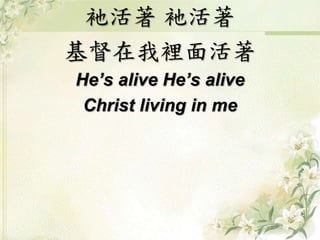 衪活著 衪活著
基督在我裡面活著
He’s alive He’s alive
Christ living in me
 