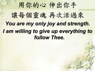 用你的心 伸出你手
讓每個靈魂 再次活過來
You are my only joy and strength.
I am willing to give up everything to
follow Thee.
 