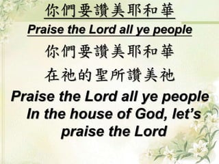 你們要讚美耶和華
Praise the Lord all ye people
你們要讚美耶和華
在祂的聖所讚美祂
Praise the Lord all ye people
In the house of God, let’s
praise the Lord
 