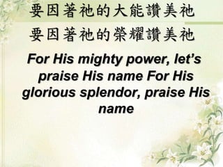 要因著祂的大能讚美祂
要因著祂的榮耀讚美祂
For His mighty power, let’s
praise His name For His
glorious splendor, praise His
name
 