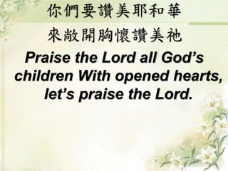 你們要讚美耶和華
來敞開胸懷讚美祂
Praise the Lord all God’s
children With opened hearts,
let’s praise the Lord.
 