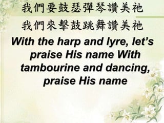 我們要鼓瑟彈琴讚美祂
我們來擊鼓跳舞讚美祂
With the harp and lyre, let’s
praise His name With
tambourine and dancing,
praise His name
 