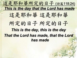 這是耶和華所定的日子 (詩篇118:24)
This is the day that the Lord has made
這是耶和華 這是耶和華
所定的日子 所定的日子
This is the day, this is the day
That the Lord has made, that the Lord
has made
 