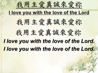 我用主愛真誠來愛祢
I love you with the love of the Lord
我用主愛真誠來愛祢
我用主愛真誠來愛祢
I love you with the love of the Lord.
I love you with the love of the Lord.
 