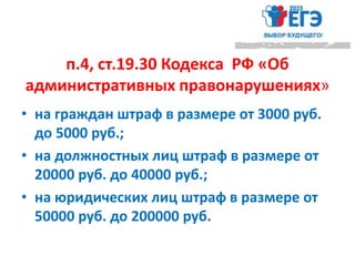 п.4, ст.19.30 Кодекса РФ «Об
административных правонарушениях»
• на граждан штраф в размере от 3000 руб.
до 5000 руб.;
• на должностных лиц штраф в размере от
20000 руб. до 40000 руб.;
• на юридических лиц штраф в размере от
50000 руб. до 200000 руб.
 