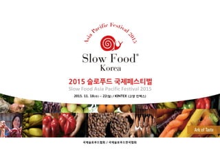 2015. 11. 18(수) ~ 22(일) / KINTEX (고양 킨텍스)
2015 슬로푸드 국제페스티벌
국제슬로푸드협회 / 국제슬로푸드한국협회
Slow Food Asia Pacific Festival 2015
 